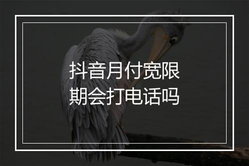 抖音月付宽限期会打电话吗