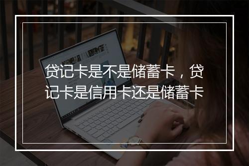 贷记卡是不是储蓄卡，贷记卡是信用卡还是储蓄卡