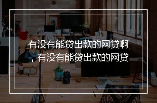 有没有能贷出款的网贷啊，有没有能贷出款的网贷