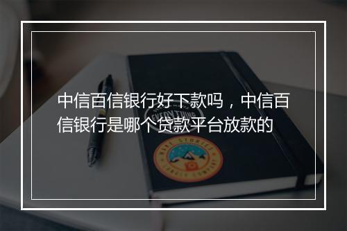 中信百信银行好下款吗，中信百信银行是哪个贷款平台放款的