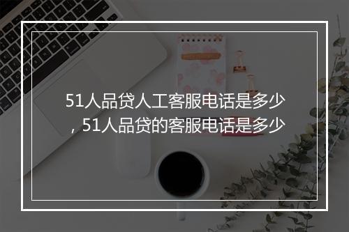 51人品贷人工客服电话是多少，51人品贷的客服电话是多少