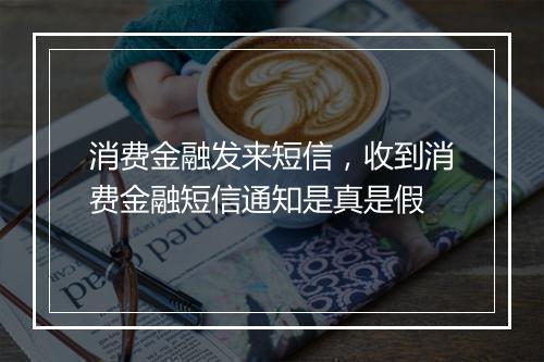 消费金融发来短信，收到消费金融短信通知是真是假