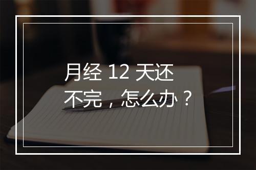 月经 12 天还不完，怎么办？