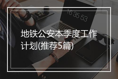 地铁公安本季度工作计划(推荐5篇)