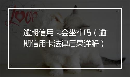 逾期信用卡会坐牢吗（逾期信用卡法律后果详解）