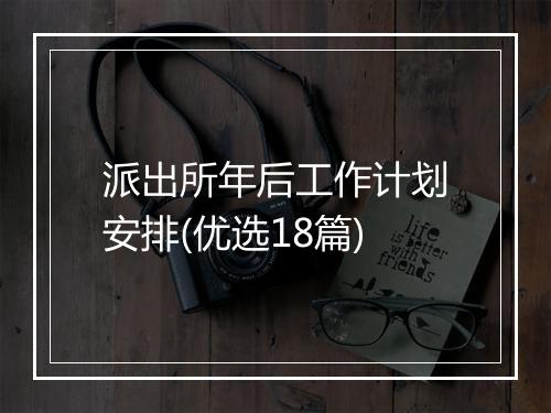 派出所年后工作计划安排(优选18篇)