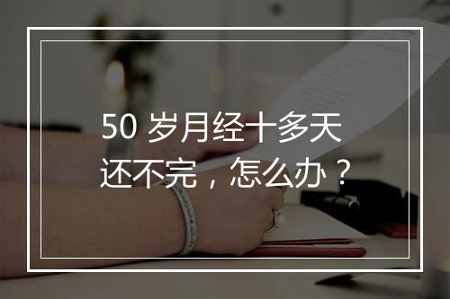 50 岁月经十多天还不完，怎么办？