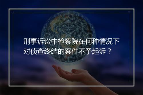 刑事诉讼中检察院在何种情况下对侦查终结的案件不予起诉？