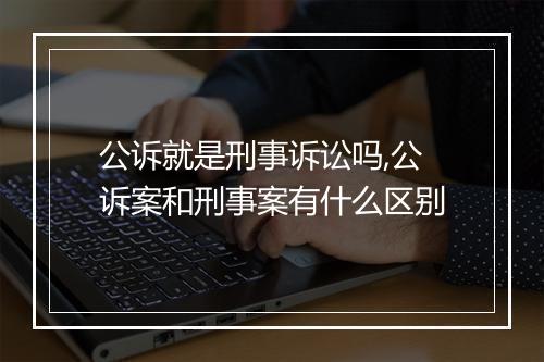 公诉就是刑事诉讼吗,公诉案和刑事案有什么区别