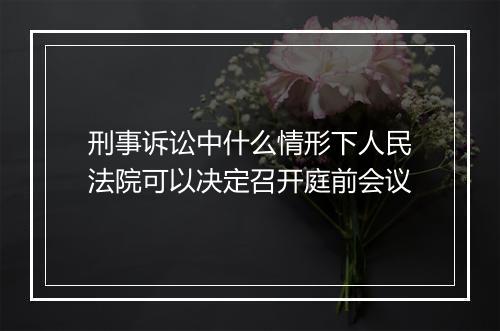 刑事诉讼中什么情形下人民法院可以决定召开庭前会议