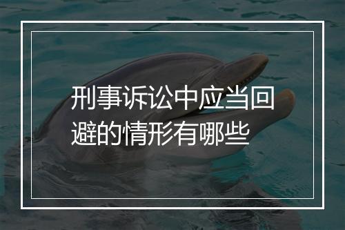 刑事诉讼中应当回避的情形有哪些