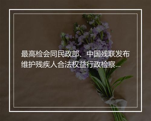 最高检会同民政部、中国残联发布维护残疾人合法权益行政检察典型案例
