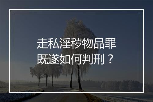 走私淫秽物品罪既遂如何判刑？