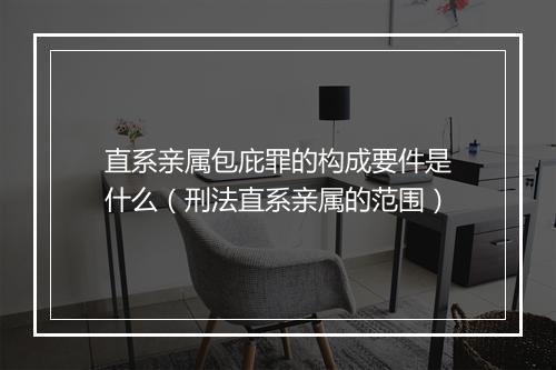 直系亲属包庇罪的构成要件是什么（刑法直系亲属的范围）