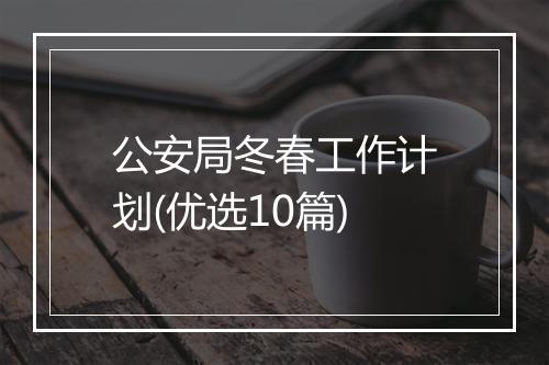 公安局冬春工作计划(优选10篇)