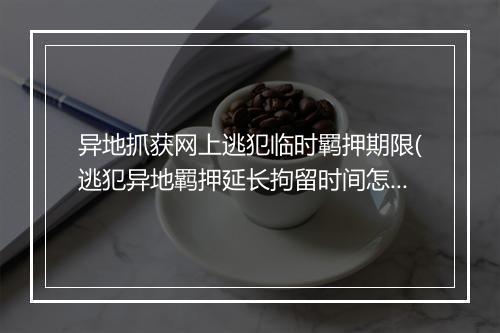 异地抓获网上逃犯临时羁押期限(逃犯异地羁押延长拘留时间怎么算)