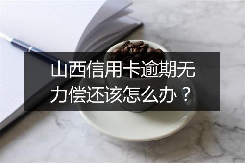 山西信用卡逾期无力偿还该怎么办？
