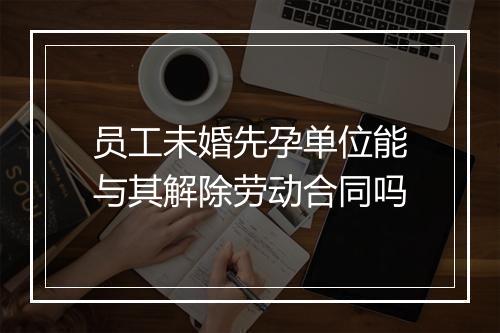 员工未婚先孕单位能与其解除劳动合同吗