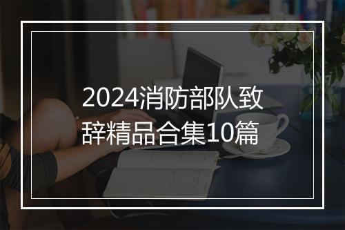 2024消防部队致辞精品合集10篇
