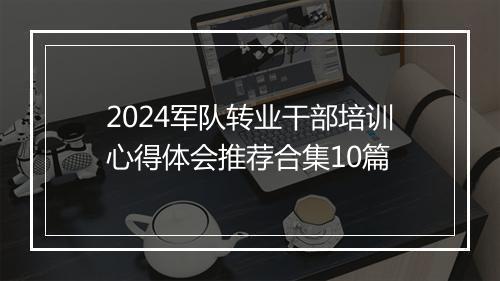 2024军队转业干部培训心得体会推荐合集10篇