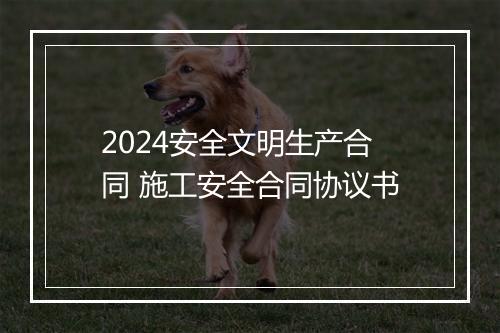 2024安全文明生产合同 施工安全合同协议书