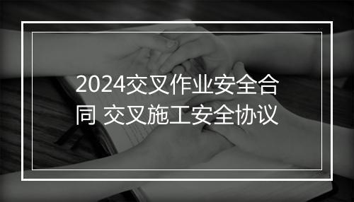 2024交叉作业安全合同 交叉施工安全协议