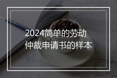 2024简单的劳动仲裁申请书的样本