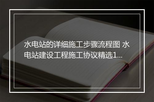 水电站的详细施工步骤流程图 水电站建设工程施工协议精选10篇