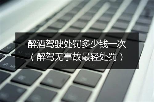 醉酒驾驶处罚多少钱一次（醉驾无事故最轻处罚）