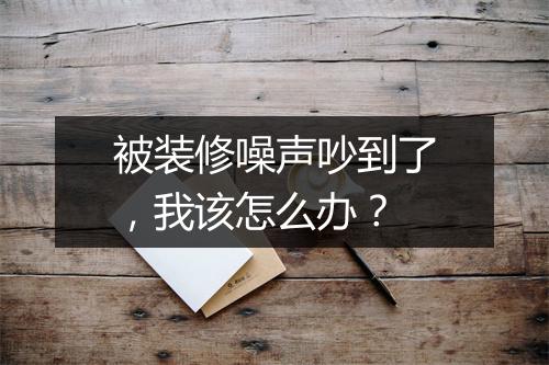 被装修噪声吵到了，我该怎么办？