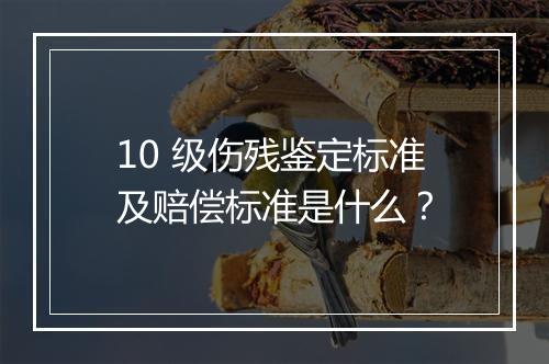 10 级伤残鉴定标准及赔偿标准是什么？