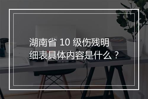 湖南省 10 级伤残明细表具体内容是什么？