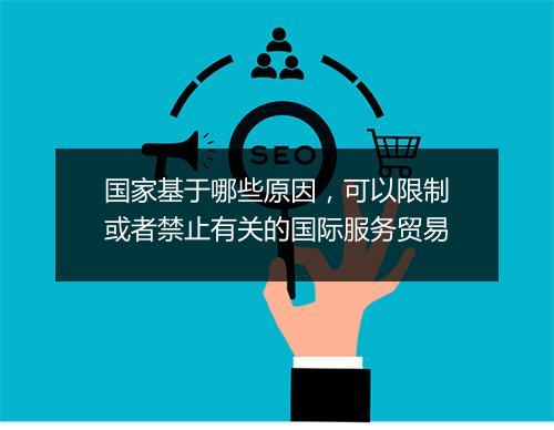 国家基于哪些原因，可以限制或者禁止有关的国际服务贸易