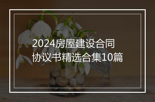2024房屋建设合同协议书精选合集10篇