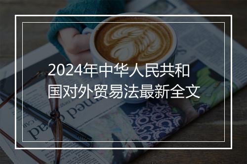 2024年中华人民共和国对外贸易法最新全文