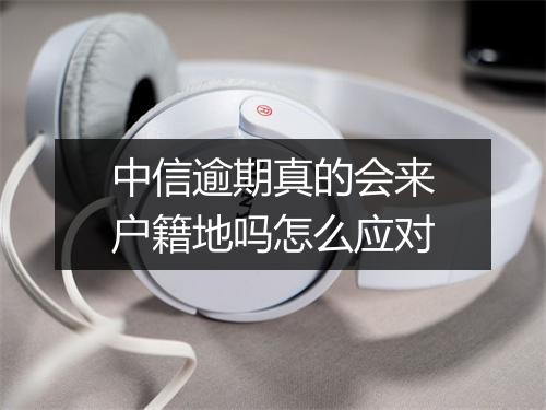 中信逾期真的会来户籍地吗怎么应对