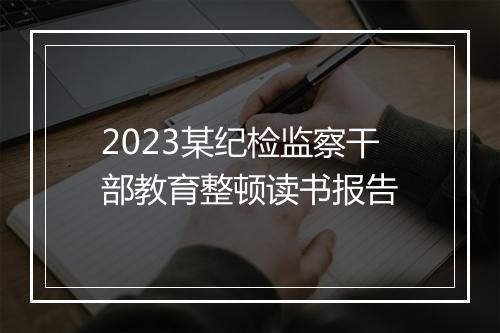 2023某纪检监察干部教育整顿读书报告