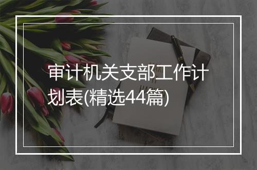 审计机关支部工作计划表(精选44篇)