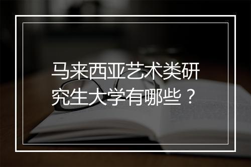 马来西亚艺术类研究生大学有哪些？