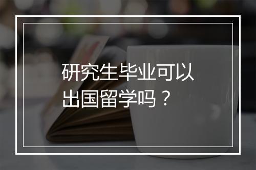 研究生毕业可以出国留学吗？