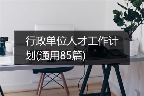 行政单位人才工作计划(通用85篇)