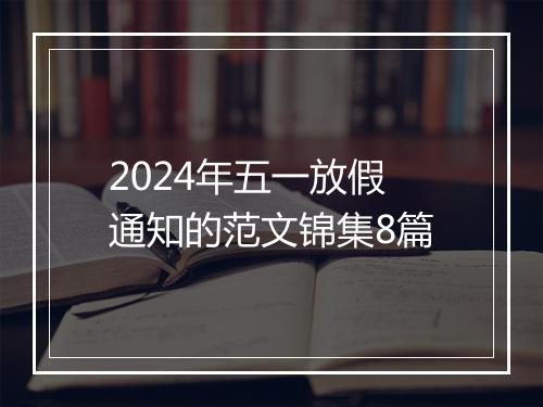 2024年五一放假通知的范文锦集8篇