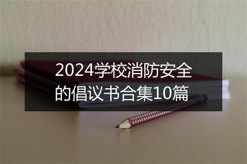 2024学校消防安全的倡议书合集10篇