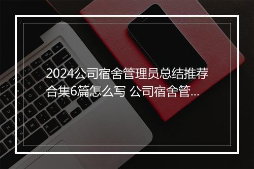2024公司宿舍管理员总结推荐合集6篇怎么写 公司宿舍管理员总结推荐合集6篇