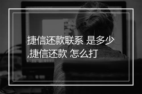 捷信还款联系 是多少,捷信还款 怎么打