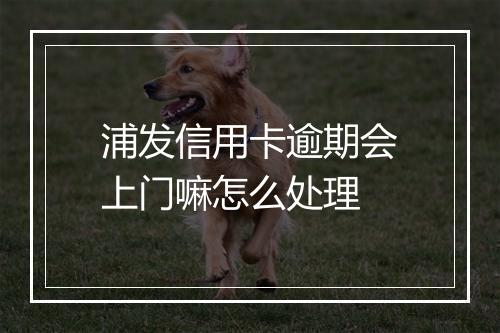 浦发信用卡逾期会上门嘛怎么处理