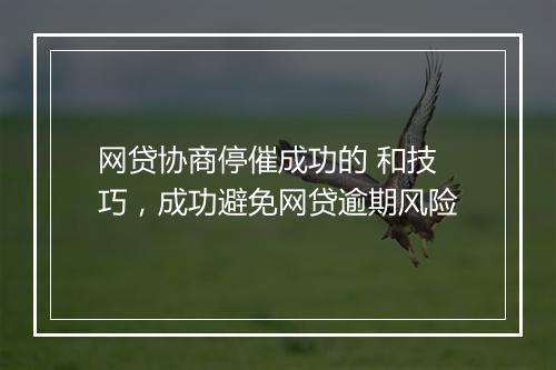 网贷协商停催成功的 和技巧，成功避免网贷逾期风险