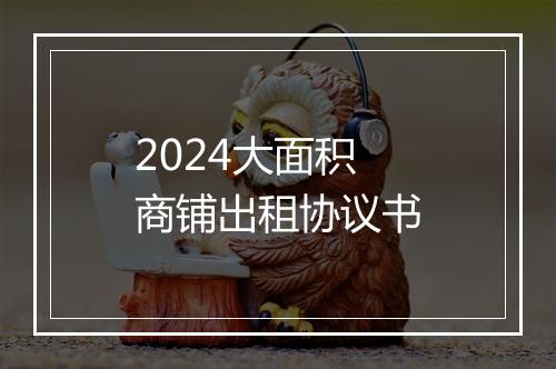 2024大面积商铺出租协议书
