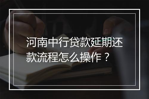 河南中行贷款延期还款流程怎么操作？