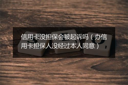 信用卡没担保会被起诉吗（办信用卡担保人没经过本人同意）